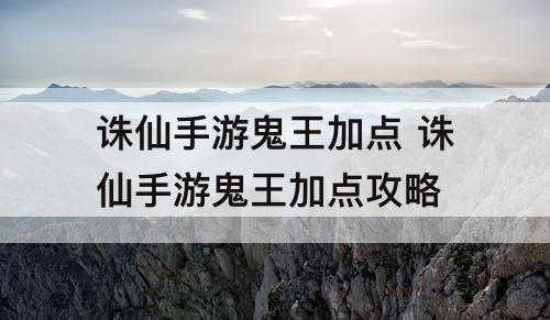 诛仙手游鬼王加点 诛仙手游鬼王加点攻略