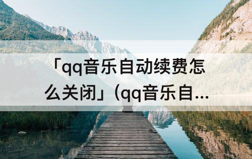 「qq音乐自动续费怎么关闭」(qq音乐自动续费怎么关闭苹果11)