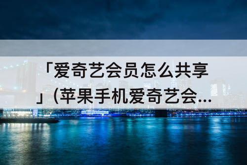 「爱奇艺会员怎么共享」(苹果手机爱奇艺会员怎么共享给别人)