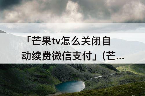 「芒果tv怎么关闭自动续费微信支付」(芒果tv怎么关闭自动续费微信支付的)