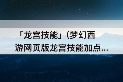 「龙宫技能」(梦幻西游网页版龙宫技能加点攻略)