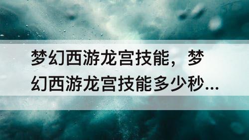 梦幻西游龙宫技能，梦幻西游龙宫技能多少秒8