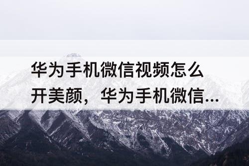 华为手机微信视频怎么开美颜，华为手机微信视频怎么开美颜和滤镜