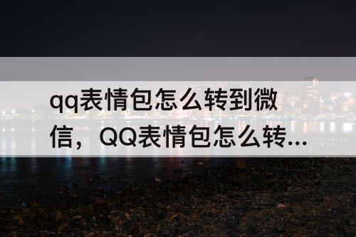 qq表情包怎么转到微信，QQ表情包怎么转到微信表情包里面