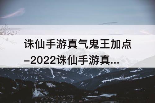 诛仙手游真气鬼王加点-2022诛仙手游真气鬼王加点