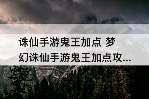 诛仙手游鬼王加点 梦幻诛仙手游鬼王加点攻略