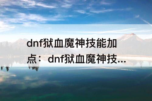 dnf狱血魔神技能加点：dnf狱血魔神技能加点60级