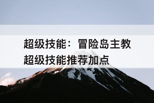 超级技能：冒险岛主教超级技能推荐加点