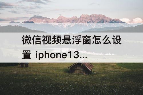 微信视频悬浮窗怎么设置 iphone13微信视频悬浮窗怎么设置到主屏幕