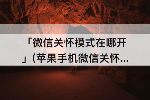 「微信关怀模式在哪开」(苹果手机微信关怀模式在哪开)