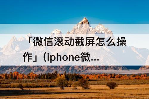 「微信滚动截屏怎么操作」(iphone微信滚动截屏怎么操作)