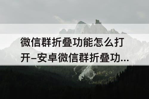 微信群折叠功能怎么打开-安卓微信群折叠功能怎么打开