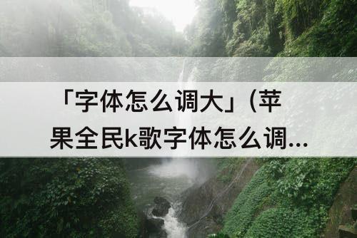 「字体怎么调大」(苹果全民k歌字体怎么调大)