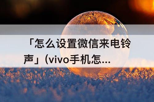 「怎么设置微信来电铃声」(vivo手机怎么设置微信来电铃声震动)