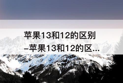 苹果13和12的区别-苹果13和12的区别知乎