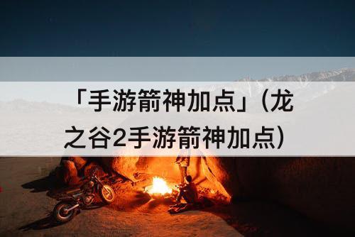 「手游箭神加点」(龙之谷2手游箭神加点)