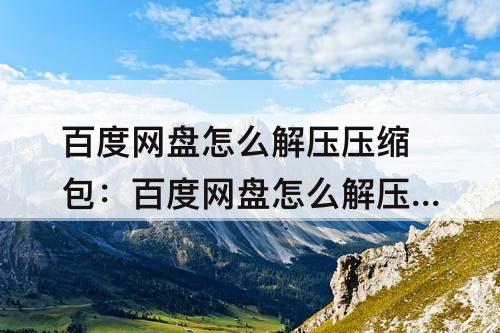 百度网盘怎么解压压缩包：百度网盘怎么解压压缩包不会被和谐