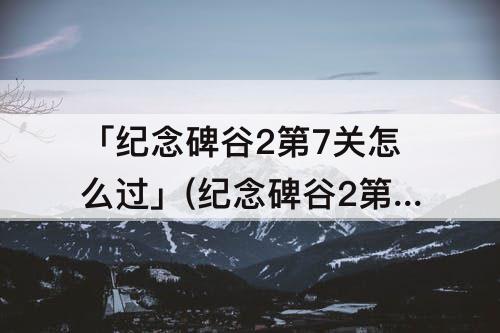 「纪念碑谷2第7关怎么过」(纪念碑谷2第7关怎么过图解)