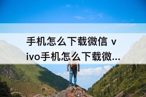 手机怎么下载微信 vivo手机怎么下载微信分身