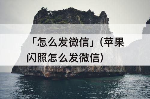 「怎么发微信」(苹果闪照怎么发微信)