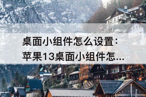 桌面小组件怎么设置：苹果13桌面小组件怎么设置大小