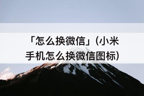 「怎么换微信」(小米手机怎么换微信图标)