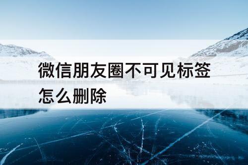 微信朋友圈不可见标签怎么删除