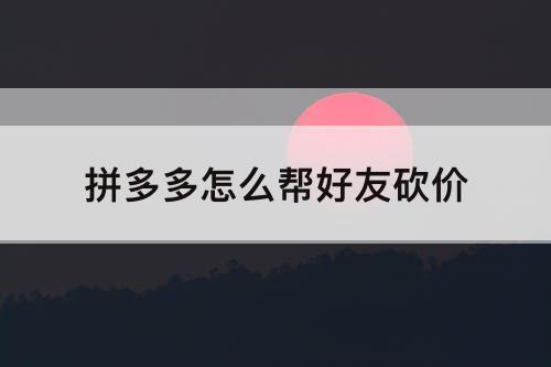 拼多多怎么帮好友砍价