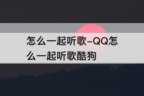 怎么一起听歌-QQ怎么一起听歌酷狗