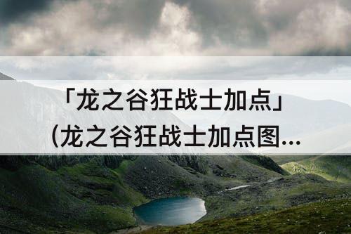 「龙之谷狂战士加点」(龙之谷狂战士加点攻略)