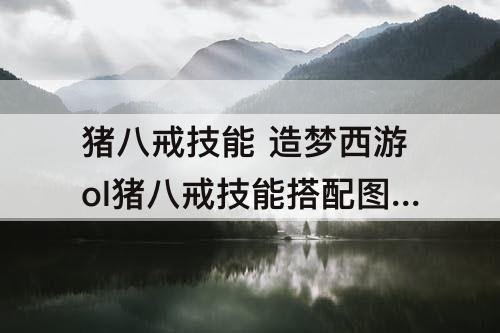 猪八戒技能 造梦西游ol猪八戒技能搭配攻略