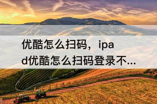 优酷怎么扫码，ipad优酷怎么扫码登录不了