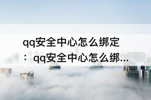 qq安全中心怎么绑定：qq安全中心怎么绑定微信