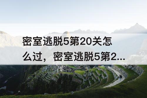 密室逃脱5第20关怎么过，密室逃脱5第20关怎么过攻略