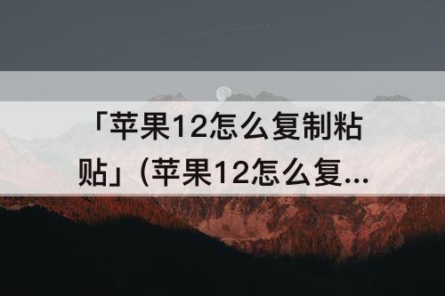 「苹果12怎么复制粘贴」(苹果12怎么复制粘贴小红书文案)