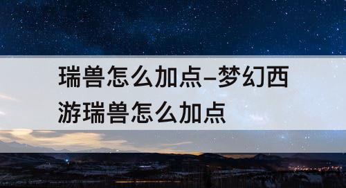 瑞兽怎么加点-梦幻西游瑞兽怎么加点