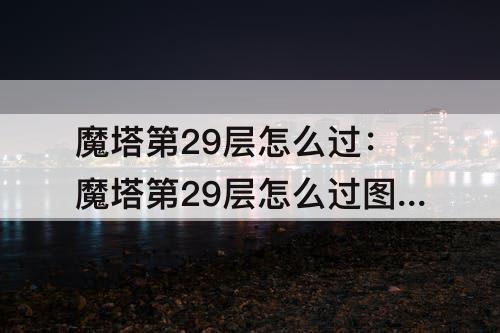 魔塔第29层怎么过：魔塔第29层怎么过攻略