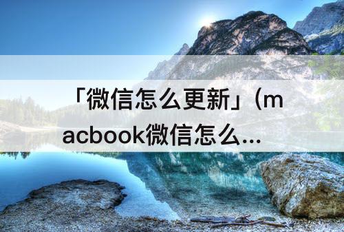 「微信怎么更新」(macbook微信怎么更新)