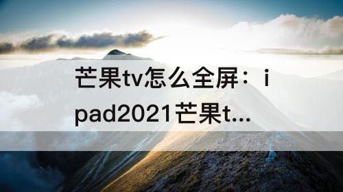 芒果tv怎么全屏：ipad2021芒果tv怎么全屏