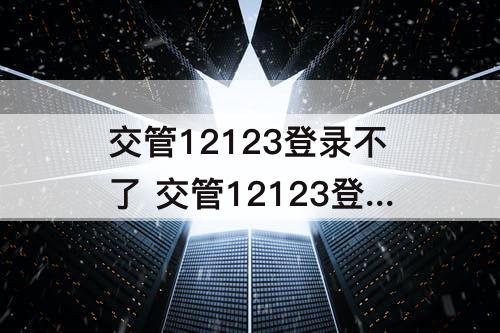 交管12123登录不了 交管12123登录不了怎么办人脸识别