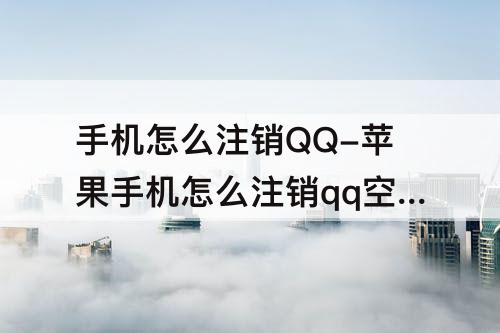 手机怎么注销QQ-苹果手机怎么注销qq空间