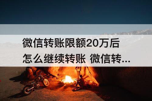 微信转账限额20万后怎么继续转账 微信转账限额20万后怎么继续转账c