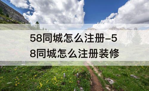 58同城怎么注册-58同城怎么注册装修