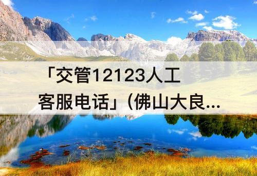 「交管12123人工客服电话」(佛山大良交管12123人工客服电话)