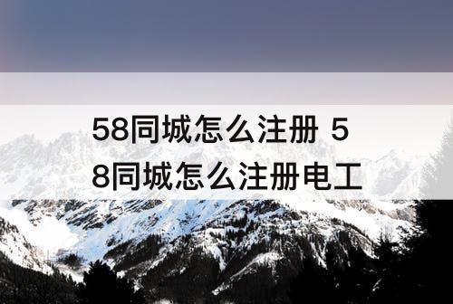 58同城怎么注册 58同城怎么注册电工