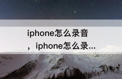 iphone怎么录音，iphone怎么录音发微信