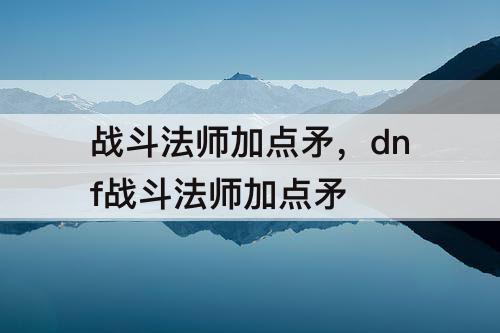 战斗法师加点矛，dnf战斗法师加点矛