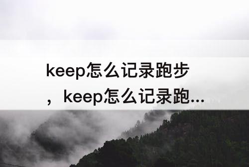 keep怎么记录跑步，keep怎么记录跑步次数