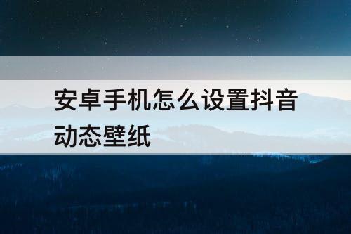 安卓手机怎么设置抖音动态壁纸