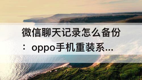 微信聊天记录怎么备份：oppo手机重装系统微信聊天记录怎么备份